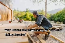 Why Choose S&E Remodeling for Your Deck Railing Repairs?