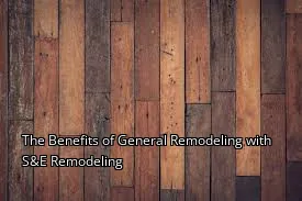 The Benefits of General Remodeling with S&E Remodeling
