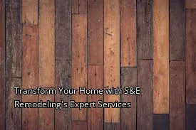 Transform Your Home with S&E Remodeling's Expert Services