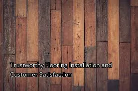Trustworthy Flooring Installation and Customer Satisfaction
