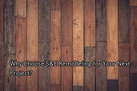 Why Choose S&E Remodeling for Your Next Project?